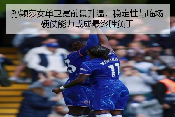 孙颖莎女单卫冕前景升温，稳定性与临场硬仗能力或成最终胜负手 | kaiyun