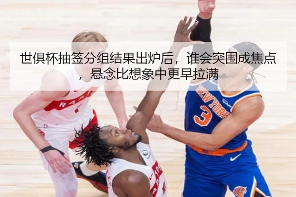世俱杯抽签分组结果出炉后，谁会突围成焦点，悬念比想象中更早拉满 | kaiyun